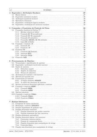 ii

´
SUMARIO

4 Express˜es e Atribui¸˜es Escalares
o
co
4.1 Regras b´sicas . . . . . . . . . . . . . . . . . .
a
4.2 Express˜es num´ricas escalares . . . . . . . . .
o
e
4.3 Atribui¸˜es num´ricas escalares . . . . . . . . .
co
e
4.4 Operadores relacionais . . . . . . . . . . . . . .
4.5 Express˜es e atribui¸˜es l´gicas escalares . . . .
o
co o
4.6 Express˜es e atribui¸˜es de caracteres escalares
o
co

.
.
.
.
.
.

.
.
.
.
.
.

.
.
.
.
.
.

.
.
.
.
.
.

.
.
.
.
.
.

.
.
.
.
.
.

.
.
.
.
.
.

.
.
.
.
.
.

.
.
.
.
.
.

.
.
.
.
.
.

.
.
.
.
.
.

.
.
.
.
.
.

.
.
.
.
.
.

.
.
.
.
.
.

.
.
.
.
.
.

.
.
.
.
.
.

.
.
.
.
.
.

.
.
.
.
.
.

.
.
.
.
.
.

.
.
.
.
.
.

.
.
.
.
.
.

.
.
.
.
.
.

.
.
.
.
.
.

.
.
.
.
.
.

.
.
.
.
.
.

.
.
.
.
.
.

27
27
28
29
30
30
32

5 Comandos e Construtos de Controle de Fluxo
5.1 Comandos obsoletos do Fortran 77 . . . . . . .
5.1.1 R´tulos (statement labels) . . . . . . . .
o
5.1.2 Comando GO TO incondicional . . . . . .
5.1.3 Comando GO TO computado . . . . . . .
5.1.4 Comando IF aritm´tico . . . . . . . . .
e
5.1.5 Comandos ASSIGN e GO TO atribu´ . .
ıdo
5.1.6 La¸os DO rotulados . . . . . . . . . . . .
c
5.2 Comando e construto IF . . . . . . . . . . . . .
5.2.1 Comando IF . . . . . . . . . . . . . . .
5.2.2 Construto IF . . . . . . . . . . . . . . .
5.3 Construto DO . . . . . . . . . . . . . . . . . . .
5.3.1 Construto DO ilimitado . . . . . . . . . .
5.3.2 Instru¸˜o EXIT . . . . . . . . . . . . . .
ca
5.3.3 Instru¸˜o CYCLE . . . . . . . . . . . . .
ca
5.4 Construto CASE . . . . . . . . . . . . . . . . . .

.
.
.
.
.
.
.
.
.
.
.
.
.
.
.

.
.
.
.
.
.
.
.
.
.
.
.
.
.
.

.
.
.
.
.
.
.
.
.
.
.
.
.
.
.

.
.
.
.
.
.
.
.
.
.
.
.
.
.
.

.
.
.
.
.
.
.
.
.
.
.
.
.
.
.

.
.
.
.
.
.
.
.
.
.
.
.
.
.
.

.
.
.
.
.
.
.
.
.
.
.
.
.
.
.

.
.
.
.
.
.
.
.
.
.
.
.
.
.
.

.
.
.
.
.
.
.
.
.
.
.
.
.
.
.

.
.
.
.
.
.
.
.
.
.
.
.
.
.
.

.
.
.
.
.
.
.
.
.
.
.
.
.
.
.

.
.
.
.
.
.
.
.
.
.
.
.
.
.
.

.
.
.
.
.
.
.
.
.
.
.
.
.
.
.

.
.
.
.
.
.
.
.
.
.
.
.
.
.
.

.
.
.
.
.
.
.
.
.
.
.
.
.
.
.

.
.
.
.
.
.
.
.
.
.
.
.
.
.
.

.
.
.
.
.
.
.
.
.
.
.
.
.
.
.

.
.
.
.
.
.
.
.
.
.
.
.
.
.
.

.
.
.
.
.
.
.
.
.
.
.
.
.
.
.

.
.
.
.
.
.
.
.
.
.
.
.
.
.
.

.
.
.
.
.
.
.
.
.
.
.
.
.
.
.

.
.
.
.
.
.
.
.
.
.
.
.
.
.
.

.
.
.
.
.
.
.
.
.
.
.
.
.
.
.

.
.
.
.
.
.
.
.
.
.
.
.
.
.
.

.
.
.
.
.
.
.
.
.
.
.
.
.
.
.

.
.
.
.
.
.
.
.
.
.
.
.
.
.
.

35
35
35
36
36
36
36
37
37
38
38
39
41
41
42
42

6 Processamento de Matrizes
6.1 Terminologia e especiﬁca¸˜es de matrizes . . . . .
co
6.2 Express˜es e atribui¸˜es envolvendo matrizes . . .
o
co
6.3 Se¸˜es de matrizes . . . . . . . . . . . . . . . . . .
co
6.3.1 Subscritos simples . . . . . . . . . . . . . .
6.3.2 Tripleto de subscritos . . . . . . . . . . . .
6.3.3 Vetores de subscritos . . . . . . . . . . . . .
6.4 Atribui¸˜es de matrizes e sub-matrizes . . . . . . .
co
6.5 Matrizes de tamanho zero . . . . . . . . . . . . . .
6.6 Construtores de matrizes . . . . . . . . . . . . . . .
6.6.1 A fun¸˜o intr´
ca
ınseca RESHAPE. . . . . . . . .
6.6.2 A ordem dos elementos de matrizes . . . . .
6.7 Rotinas intr´
ınsecas elementais aplic´veis a matrizes
a
6.8 Comando e construto WHERE . . . . . . . . . . . . .
6.8.1 Comando WHERE . . . . . . . . . . . . . . .
6.8.2 Construto WHERE . . . . . . . . . . . . . . .
6.9 Matrizes aloc´veis . . . . . . . . . . . . . . . . . .
a
6.10 Comando e construto FORALL . . . . . . . . . . . .
6.10.1 Comando FORALL . . . . . . . . . . . . . . .
6.10.2 Construto FORALL . . . . . . . . . . . . . .

.
.
.
.
.
.
.
.
.
.
.
.
.
.
.
.
.
.
.

.
.
.
.
.
.
.
.
.
.
.
.
.
.
.
.
.
.
.

.
.
.
.
.
.
.
.
.
.
.
.
.
.
.
.
.
.
.

.
.
.
.
.
.
.
.
.
.
.
.
.
.
.
.
.
.
.

.
.
.
.
.
.
.
.
.
.
.
.
.
.
.
.
.
.
.

.
.
.
.
.
.
.
.
.
.
.
.
.
.
.
.
.
.
.

.
.
.
.
.
.
.
.
.
.
.
.
.
.
.
.
.
.
.

.
.
.
.
.
.
.
.
.
.
.
.
.
.
.
.
.
.
.

.
.
.
.
.
.
.
.
.
.
.
.
.
.
.
.
.
.
.

.
.
.
.
.
.
.
.
.
.
.
.
.
.
.
.
.
.
.

.
.
.
.
.
.
.
.
.
.
.
.
.
.
.
.
.
.
.

.
.
.
.
.
.
.
.
.
.
.
.
.
.
.
.
.
.
.

.
.
.
.
.
.
.
.
.
.
.
.
.
.
.
.
.
.
.

.
.
.
.
.
.
.
.
.
.
.
.
.
.
.
.
.
.
.

.
.
.
.
.
.
.
.
.
.
.
.
.
.
.
.
.
.
.

.
.
.
.
.
.
.
.
.
.
.
.
.
.
.
.
.
.
.

.
.
.
.
.
.
.
.
.
.
.
.
.
.
.
.
.
.
.

.
.
.
.
.
.
.
.
.
.
.
.
.
.
.
.
.
.
.

.
.
.
.
.
.
.
.
.
.
.
.
.
.
.
.
.
.
.

.
.
.
.
.
.
.
.
.
.
.
.
.
.
.
.
.
.
.

.
.
.
.
.
.
.
.
.
.
.
.
.
.
.
.
.
.
.

.
.
.
.
.
.
.
.
.
.
.
.
.
.
.
.
.
.
.

.
.
.
.
.
.
.
.
.
.
.
.
.
.
.
.
.
.
.

.
.
.
.
.
.
.
.
.
.
.
.
.
.
.
.
.
.
.

45
45
49
51
52
52
52
53
53
55
56
56
57
57
57
58
59
62
62
62

7 Rotinas Intr´
ınsecas
7.1 Categorias de rotinas intr´
ınsecas . . . . . . . . . . . . .
7.2 Declara¸˜o e atributo INTRINSIC . . . . . . . . . . . . .
ca
7.3 Fun¸˜es inquisidoras de qualquer tipo . . . . . . . . . .
co
7.4 Fun¸˜es elementais num´ricas . . . . . . . . . . . . . . .
co
e
7.4.1 Fun¸˜es elementais que podem converter . . . . .
co
7.4.2 Fun¸˜es elementais que n˜o convertem . . . . . .
co
a
7.5 Fun¸˜es elementais matem´ticas . . . . . . . . . . . . .
co
a
7.6 Fun¸˜es elementais l´gicas e de caracteres . . . . . . . .
co
o
7.6.1 Convers˜es caractere-inteiro . . . . . . . . . . . .
o
7.6.2 Fun¸˜es de compara¸˜o l´xica . . . . . . . . . . .
co
ca e
7.6.3 Fun¸˜es elementais para manipula¸˜es de strings
co
co
7.6.4 Convers˜o l´gica . . . . . . . . . . . . . . . . . .
a o
7.7 Fun¸˜es n˜o-elementais para manipula¸˜o de strings . .
co
a
ca

.
.
.
.
.
.
.
.
.
.
.
.
.

.
.
.
.
.
.
.
.
.
.
.
.
.

.
.
.
.
.
.
.
.
.
.
.
.
.

.
.
.
.
.
.
.
.
.
.
.
.
.

.
.
.
.
.
.
.
.
.
.
.
.
.

.
.
.
.
.
.
.
.
.
.
.
.
.

.
.
.
.
.
.
.
.
.
.
.
.
.

.
.
.
.
.
.
.
.
.
.
.
.
.

.
.
.
.
.
.
.
.
.
.
.
.
.

.
.
.
.
.
.
.
.
.
.
.
.
.

.
.
.
.
.
.
.
.
.
.
.
.
.

.
.
.
.
.
.
.
.
.
.
.
.
.

.
.
.
.
.
.
.
.
.
.
.
.
.

.
.
.
.
.
.
.
.
.
.
.
.
.

.
.
.
.
.
.
.
.
.
.
.
.
.

.
.
.
.
.
.
.
.
.
.
.
.
.

.
.
.
.
.
.
.
.
.
.
.
.
.

.
.
.
.
.
.
.
.
.
.
.
.
.

.
.
.
.
.
.
.
.
.
.
.
.
.

.
.
.
.
.
.
.
.
.
.
.
.
.

.
.
.
.
.
.
.
.
.
.
.
.
.

65
65
65
66
66
66
67
67
68
68
69
69
69
69

Autor: Rudi Gaelzer – IFM/UFPel

Impresso: 12 de abril de 2010

 