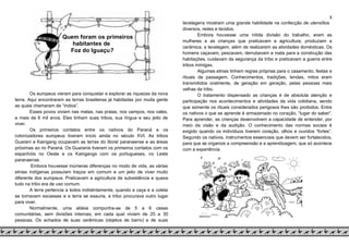 8
Quem foram os primeiros
habitantes de
Foz do Iguaçu?
Os europeus vieram para conquistar e explorar as riquezas da nova
terra. Aqui encontraram as terras brasileiras já habitadas por muita gente
as quais chamaram de “índios”.
Esses povos viviam nas matas, nas praias, nos campos, nos vales,
a mais de 6 mil anos. Eles tinham suas tribos, sua língua e seu jeito de
viver.
Os primeiros contatos entre os nativos do Paraná e os
colonizadores europeus tiveram início ainda no século XVI. As tribos
Guarani e Kaingang ocupavam as terras do litoral paranaense e as áreas
próximas ao rio Paraná. Os Guaranis tiveram os primeiros contatos com os
espanhóis no Oeste e os Kaingangs com os portugueses, no Leste
paranaense.
Embora houvesse inúmeras diferenças no modo de vida, as várias
etnias indígenas possuíam traços em comum e um jeito de viver muito
diferente dos europeus. Praticavam a agricultura de subsistência e quase
tudo na tribo era de uso comum.
A terra pertencia a todos indistintamente, quando a caça e a coleta
se tornavam escassas e a terra se exauria, a tribo procurava outro lugar
para viver.
Normalmente, uma aldeia compunha-se de 5 a 6 casas
comunitárias, sem divisões internas, em cada qual viviam de 20 a 30
pessoas. Os achados de suas cerâmicas (objetos de barro) e de suas
tecelagens mostram uma grande habilidade na confecção de utensílios
diversos, redes e tecidos.
Embora houvesse uma nítida divisão do trabalho, eram as
mulheres e as crianças que praticavam a agricultura, produziam a
cerâmica, a tecelagem, além de realizarem as atividades domésticas. Os
homens caçavam, pescavam, derrubavam a mata para a construção das
habitações, cuidavam da segurança da tribo e praticavam a guerra entre
tribos inimigas.
Algumas etnias tinham regras próprias para o casamento, festas e
rituais de passagem. Conhecimentos, tradições, lendas, mitos eram
transmitidos oralmente, de geração em geração, pelas pessoas mais
velhas da tribo.
O tratamento dispensado as crianças é de absoluta atenção e
participação nos acontecimentos e atividades da vida cotidiana, sendo
que somente os rituais considerados perigosos lhes são proibidos. Entre
os nativos o que se aprende é armazenado no coração, “lugar do saber”.
Para aprender, as crianças desenvolvem a capacidade de entender, por
meio da visão e da audição. O conhecimento das normas sociais é
exigido quando os indivíduos tiverem coração, olhos e ouvidos “fortes”.
Segundo os nativos, instrumentos essenciais que devem ser fortalecidos,
para que se organize a compreensão e a aprendizagem, que só acontece
com a experiência.
 