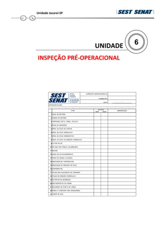 Unidade Jacareí-SP
6
UNIDADE
INSPEÇÃO PRÉ-OPERACIONAL
1
2
3
4
5
6
7
8
9
10
11
12
13
14
15
16
17
18
19
20
21
22
23 CABOS DE AÇO
!
OPERADOR ALUNO:
GUINDASTE (MARCA/MODELO):
HORÍMETRO:
DATA: ______/______/____________
 