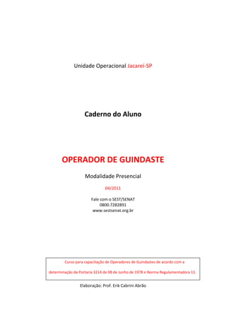 Unidade Operacional Jacareí-SP
Caderno do Aluno
OPERADOR DE GUINDASTE
Modalidade Presencial
04/2011
Fale com o SEST/SENAT
0800.7282891
www.sestsenat.org.br
Elaboração: Prof. Erik Cabrini Abrão
Curso para capacitação de Operadores de Guindastes de acordo com a
determinação da Portaria 3214 de 08 de Junho de 1978 e Norma Regulamentadora 11.
 