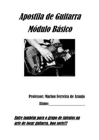 Apostila de Guitarra<br />Módulo Básico<br />Professor: Marlon Ferreira de Araujo<br />Aluno:__________________<br />Entre também para o grupo de talentos na arte de tocar guitarra, boa sorte!!!<br />História do Instrumento<br />  O mais popular e versátil instrumento do mundo se originou a partir de um instrumento musical espanhol. A vihuela, como este instrumento era denominado, se originou por meio de dois outros instrumentos mais antigos ainda: o “ud”, com cinco cordas, muito popular no Oriente Médio; e a “cozba”, um instrumento musical romano. O violão ou guitarra clássica surgiu na Itália, em 1970, e a guitarra elétrica foi uma modificação do próprio violão.<br /> As guitarras elétricas surgiram em 1930. As mesmas geravam um som muito suave e baixo, bem diferente do que conhecemos atualmente. Para ampliar a potência sonora do instrumento, resolveram colocar captadores, que funcionavam como microfones. Isso gerou um pequeno problema, pois os mesmos faziam os bojos das guitarras vibrarem, provocando a famosa alteração sonora chamada “feedback”. Para solucionar esse problema, o famoso Les Paul inventou o corpo maciço da guitarra, o que deixou o instrumento na forma como conhecemos hoje em dia. A empresa Rickenbacker começou a fabricar as primeiras guitarras em 1931. A guitarra se popularizou após a Segunda Guerra Mundial, nos anos 50 e 60, período em que ganhou enorme espaço no mundo da música. Hoje em dia, estima-se que existam cerca de 50 milhões de guitarristas em todo o mundo.<br />    Você apartir de agora terá o grande privilégio de se juntar aos mais de 50 milhões de guitarristas  no mundo, estude, se dedique, pratique com toda paciência e espera, pois só assim os melhores se tornaram os maiores, Marlon Ferreira!<br />Conhecendo as partes de uma <br />Guitarra<br />-927735828040<br />-356235-585470<br />O braço da guitarra e as notas musicais<br />  Imagino que certamente você já deve conhecer a escala musical convencional, certo? Caso não, ai vai...<br />Dó Ré Mi Fa Sol La Si Dó (8º)<br />  Essas são as sete notas musicais existente na música nesta ordem que se encontra Dó, Ré, Mi, Fa, Sol, La, Si. E o que é que dizer aquele Dó com um 8º ao lado? Coloquei a escala dessa forma para apresentar a oitava da mesma, essa é uma escala diatônica maior com sua oitava (repetição da tônica, nesse caso Dó,) isso no caso da tonalidade da escala de Dó maior, se fossem na tonalidade de Ré, a oitava seria Ré, se fosse em Mi, seria Mi... e assim por diante, a cada oitava a altura da nota fica mais aguda.<br />Visualização da Escala Diatônica de Dó maior abaixo:<br />-9467851452245 Agora vamos visualizar todas as notas no braço do instrumento<br />  Você deve ta se perguntando o que são esses sinais (#/b) ao lado das notas né?! Bem estes são os acidentes musicais veja abaixo a explicação!<br />  Bom, a escala apresentada no início da pag. anterior Dó, Ré, Mi, Fa, Sol, La, Si e Dó, é uma escala natural, suas notas são naturais, isso implica que elas não apresentam alterações ou acidentes musicais entre uma e outra. Acidentes Musicais são símbolos utilizados na notação musical para modificar a altura da nota (aguda ou grave), são dois tipos de acidentes que existem, o sustenido representado pelo símbolo (#) e o bemol representado pelo símbolo (b).<br /> Sustenido (#) eleva a altura da nota ½ tom acima, no braço da guitarra se move para frente ou direita. Mais Aguda<br />Ex: Dó# <br /> Bemol (b) diminui a altura da nota ½ tom abaixo, no braço da guitarra se move para trás ou para esquerda. Mais grave<br />Ex: Réb <br /> As notas em bemol ou sustenidos emitem o mesmo som, mas recebem dois nomes diferentes. Podemos dizer que: Db é igual a C#. Eb é igual a D#, Gb é igual a F#, Ab é igual a G# e Bb é igual a A#. Chamamos duas notas que produzem o mesmo som, mas com nomes diferentes de, ENARMONIA<br />  Existe uma regra muito importante que não deve ser esquecida, as notas Mi e Si não vão de modo algum receber um sustenido (#) e nem o Fa e o Dó receberam jamais o bemol (b), isso porque entre Mi e Fa, Si<br />Do, existe um intervalo de semitons. Ou seja, Mi#, Si# ou Fab, Dób não existirão!<br /> Poderão surgir dúvidas quanto ao critério usado nas alterações, por exemplo, como determinar a nota que está entre La e Si?<br />Seria La# ou Sib?<br />  Em princípio as duas estão certas. Uma especificação só é necessária, quando as notas estão aplicadas numa música, ou seja, através do tom da música você sabe se a nota vai ser sustenida ou bemol.<br />Conceito sobre Cifrado<br />  Cifrado é o nome dado às notas musicais por meio de letras, números e sinais, sendo assim facilitado a escrita. Ex: “Dó maior” escreve-se “C”, ao invés de escrever “Dó sustenido menor”, escreve-se “C#m”.<br />  Segue-se abaixo as 7 notas e acordes naturais/dissonantes e suas respectivas letras (cifras).<br />Intervalos<br />    Intervalo é a distância entre dois sons, onde um SEMITOM  equivale ao menor intervalo entre dois sons e um TOM equivale a um intervalo formado por dois semitons.<br />   Cada espaço que encontramos no braço do instrumento é um semitom (ou meio-tom) <br />  Ex: O intervalo da 1° casa até a 2° é de 1 SEMITOM, o espaço da 1° casa e a 3° casa é de 1 Tom<br />   A música ocidental possui um sistema composto por 12 partes, ou melhor, dizendo, 12 sons musicais diferentes. Temos, a princípio, sete sons principais chamados notas naturais, que derivam outros cinco sons, chamados acidentes musicais.<br />  Para se ter uma relação concreta entre os sons, se fez necessário um padrão de medida entre as notas musicais. Essa unidade de medida é chamada tom.<br />  O tom pode ser fragmentado em duas partes chamadas semitons. O semitom é o menor intervalo possível entre duas notas.<br /> Temos diversos tipos de intervalos: ascendente, descendente, melódico, harmônico, simples, composto, natural, enarmônico e invertido. Por enquanto nos interessam os seguintes intervalos que estão em destaque, são:<br /> Intervalo ascendente: quando o primeiro som é mais grave que o seguinte.<br /> Intervalo harmônico: quando os sons são ouvidos simultaneamente.<br /> Intervalo enarmônico: quando os sons são iguais, mas têm nomes diferentes.<br />     *Estes intervalos nos ajudarão a entender como os acordes são montados, as escalas e etc.<br />Tablaturas<br />O que são tablaturas?  Tablatura (tablature ou tabulature ou tab em inglês) é um método usado para transcrever música que pode ser tocada em instrumentos de corda como violões, guitarras e baixos, e também em outros instrumentos como gaita e bateria. Ao contrário das partituras que exigem maior conhecimento de música e bastante treino, as tablaturas são voltadas para o músico iniciante ou prático.<br />  Além das notas a serem feridas a tablatura irá indicar quando devem ser usadas técnicas como bends, slides, hammer-ons, pull-offs, harmônicos e vibrato.<br />Como ler tablaturas?  O conceito básico da tablatura é apresentar no papel um conjunto de linhas que representam as cordas do instrumento. Sendo assim para uma guitarra ou violão comum você terá seis linhas, para um baixo de quatro cordas terá quatro linhas, para um baixo de cinco cordas cinco linhas, para uma guitarra de sete cordas sete linhas e assim por diante. Geralmente nos exemplos mostrados aqui usaremos tablaturas de seis linhas para guitarra, mas o principio é o mesmo para qualquer quantidade de cordas.<br />Uma tablatura vazia de guitarra ou violão apresenta-se da seguinte forma:<br />E--------------------------------------------------------B--------------------------------------------------------G--------------------------------------------------------D--------------------------------------------------------A--------------------------------------------------------E--------------------------------------------------------<br />  A linha de baixo representa a corda mais grossa (mi mais grossa) e a linha de cima representa a corda mais fina (mi mais fina). De cima para baixo as linhas representam as cordas mi, si, sol, re, la, mi.<br />  Números escritos nas linhas indicam em que traste as respectivas cordas devem ser apertadas ao serem feridas. Número 0 indica corda solta. As notas devem ser lidas da esquerda para a direita.<br />E--------------------------------------------------------B--------------------------------------------------------G--------------------------------------------------------D--------------------------------------------------------A--------------------------------------------------------E---0--1--2--3-------------------------------------------<br />Notações usadas em tablaturas <br />  Além dos números que apenas indicam qual corda deve ser ferida em qual casa (traste) existem algumas letras e símbolos comumente usados para notar determinadas técnicas. Essas notações podem variar um pouco de autor para autor, mas as mais comuns são:<br />h - fazer um hammer-on p - fazer um pull-off b - fazer um bend para cima r - soltar o bend / - slide para cima (pode ser usado s) - slide para baixo (pode ser usado s) ~ - vibrato (pode ser usado v) t - tap x - tocar a nota abafada (som percussivo)<br />Notação de Hammer-Ons<br /> Um hammer-on consiste em martelar com um dedo da mão esquerda uma corda em um traste fazendo soar a nota sem o auxílio da mão direita.<br />E--------------------------------------------------------B--------------------------------------------------------G--------------------------------------------------------D--------------------------------------------------------A---------5h7-----------5h7---------------------------E---0--0----------0--0---------------------------------<br />  No exemplo acima após ferir a corda grossa solta duas vezes o músico deverá ferir a segunda corda na quinta casa e imediata e vigorosamente apertar a mesma corda (segunda) duas casas a frente (sétimo traste), fazendo a corda soar apenas com a martelada e sem auxílio da mão direita. Depois repita a seqüência.<br />Notação de Pull-Offs<br />  Pull-Offs são de certa forma o inverso de um hammer-on e consistem em soltar rapidamente uma corda fazendo com que a mesma soe solta (ou apertada em um traste anterior).<br />E----3p0-----------------------------------------------B---------3p0------------------------------------------G--------------2p0-------------------------------------D-------------------2-----------------------------------A--------------------------------------------------------E--------------------------------------------------------<br />  No exemplo acima o primeiro pull-off na corda mais fina consiste em ferir a corda apertada no terceiro traste e soltá-la rapidamente para que soe solta. Posteriormente um pull-off idêntico é feito uma corda acima e assim por diante. Note que o terceiro pull off é feito a partir do segundo traste.<br />Hammer-ons e pull-offs costumam ser usados em conjunto como indicado abaixo:<br />E--------------------------------------------------B--------------------------------------------------G---2h4p2h4p2h4p2h4p2h4p2-------------D--------------------------------------------------A--------------------------------------------------E--------------------------------------------------<br />  Neste caso a corda deve ser ferida na segunda casa, imediatamente apertada na quarta casa (hammer-on), imediatamente solta da quarta casa (soando novamente na segunda, pull-off), novamente apertada na quarta e assim por diante. Note que a mão direita da música só irá ferir a primeira nota... todas as outras são tocadas apenas com os hammer-ons e pull-offs da mão esquerda no braço.<br />Notação de bends<br />  Um bend consiste em empurrar uma corda para cima aumentando a tensão e conseqüentemente gerando uma nota mais aguda. Quanto mais empurrada for a corda maior será o efeito. Um número é usado para indicar o quanto a nota deve ser aumentada.<br />E------------------------------------------------------B------7b9-------------------------------------------G------------------------------------------------------D------------------------------------------------------A------------------------------------------------------E------------------------------------------------------<br />  No exemplo acima a corda (re) deve ser tocada no sétimo traste e empurrada para cima até que soe mais aguda como se estivesse apertada no nono traste (um tom acima). Note que o dedo do musico continuara na sétima casa. O bend pode também ser indicado entre parênteses como 7b(9).<br />E------------------------------------------------------B------7b9--9r7-------------------------------------G------------------------------------------------------D------------------------------------------------------A------------------------------------------------------E------------------------------------------------------<br />   No exemplo acima é indicado depois do bend inicial que ele deve ser soltado. O músico deve ferir a corda na sétima casa, fazer um bend de um tom inteiro (equivalente a subir duas casas), ferir novamente a corda e soltar o bend (de forma que a corda volte a sua posição e nota originais).<br />Outros exemplos: bends podem ser de meio tom (7r8, equivalente a uma casa), de um quarto de tom (7r7.5, equivalente a meia casa) e assim por diante. É comum não ser indicado o valor (7b, por exemplo) e nestes casos é preciso ouvir a música para saber o valor do bend.<br />Notação de Slides<br />  Um slide consiste em fazer deslizar um dedo da mão esquerda pelo braço enquanto uma corda soa gerando uma variação do tom.<br />E------------------------------------------------------B------7/9--------------------------------------------G------------------------------------------------------D------------------------------------------------------A------------------------------------------------------E------------------------------------------------------<br />  <br />  O exemplo acima indica que a corda deve ser ferida na sétima casa e imediatamente o dedo que aperta a corda nesta casa deve deslizar para a nona casa enquanto a nota continua soando (aumentando, portanto um tom).Não necessariamente o início e o fim de um slide precisam ser indicados:<br />E------------------------------------------------------B------/7--7----------------------------------------G------------------------------------------------------D------------------------------------------------------A------------------------------------------------------E------------------------------------------------------<br />  <br />  Neste caso a nota deve inicialmente ser ferida em alguma das primeiras casas e deslizada até a sétima casa, posteriormente sendo deslizada de volta para as primeiras casas. Novamente é necessário conhecer a música que se deseja tocar de forma, a saber, o tamanho do slide.<br /> Vários slides podem ser usados seguidos como indicado abaixo. Apenas a primeira nota precisa ser ferida.<br />E-------------------------------------------------------B------7/9/11------------------------------G-------------------------------------------------------D-------------------------------------------------------A-------------------------------------------------------E-------------------------------------------------------<br />Notação de Vibrato<br />  O vibrato é o efeito de variação de tom conseguido com a alavanca ou mesmo através de pressão variável do dedo sobre a corda no braço do instrumento (vide músicos de blues).<br />E------------------------------------------------------B------------------------------------------------------G------------------------------------------------------D-------2--5~----------------------------------------A----3-------------------------------------------------E------------------------------------------------------<br />  Neste caso a última nota deve sofrer vibrato. É necessário conhecer a música em questão para saber como este vibrato deve ser efetuado.<br />Notação de Tap<br />  Tap ou tapping consiste em fazer soar notas feridas com a mão direita apertando as cordas nos trastes. É técnica geralmente usada por guitarristas rápidos como Eddie Van Hallen entre outros. A indicação de que uma nota deve ser tocada como tap consiste apenas em acrescentar a letra t à nota correspondente. Geralmente são efetuadas na parte mais interna do braço do instrumento.<br />E------------------------------------------------------B----13t----------------------------------------------G---------12t-----------------------------------------D--------------12t------------------------------------A------------------------------------------------------E------------------------------------------------------<br />  <br />No exemplo acima as notas devem ser feridas pela mão direita do músico simplesmente apertando as cordas vigorosamente nos trastes indicados.<br />Outras notações<br />  Notações extras necessárias em determinadas músicas e/ou técnicas são comuns, mas não padronizadas, sendo geralmente explicadas na própria tablatura em texto anexo. Variações das notações acima também são bastante comuns.<br />Formação de acordes (maiores)<br />  Acorde é um conjunto de três ou mais notas executadas simultaneamente ou       sincronizadamente, formando, assim, uma harmonia. Vejamos como se chamam certos grupos de notas:<br />Notas executadas uma a uma (separadamente) – Solo ou melodia<br />Duas notas executada juntas – Dupla ou dueto<br />Três notas executadas juntas – Acorde, trio, tríade ou acorde de 3 sons<br />Quatro notas executadas juntas – Acorde ou quarteto<br />Cinco notas executadas juntas – Acorde ou quinteto<br />Seis notas executadas juntas – Acorde ou sexteto <br />  Um acorde maior é formado pelo modo maior de uma escala, acordes são criados para tocar uma música propriamente dita.<br /> Acorde Tríade<br /> Um acorde tríade é um acorde formado por 3 notas conjuntas (tríade  3) da escala maior, usaremos como exemplo a escala de Dó maior para formar assim nosso acorde C maior, vejamos:<br />I II III IV V VI VII VIIIDÓ RÉ MI FÁ SOL LÁ SI DÓ T T ST T T T ST<br />  As notas ou graus que precisamos pegar dessa escala para formar uma tríade são o I II III graus ou ainda Dó, Mi e Sol que respectivamente são 3 notas tiradas da escala maior, por isso o nome tríade.<br /> Então nosso acorde Dó maior ficaria da seguinte forma:<br />            TRÍADE <br />       /          |           lt;br />      /           |            lt;br />    1°          3°           5°                                      <br />    C           E            G  Dó maior                                                     <br />Obs.: As três notas que compõe um acorde podem ser repetidas em suas oitavas não alterando assim em nada sua composição harmônica da tríade maior do acorde.<br />Formação de acordes (menores)<br />Bom, agora que já sabemos o que são acordes, tríades, e já sabemos forma um acorde maior e etc. agora vamos ver como se é formado os acordes tríades menores. É bastante simples de entender, pois o processo é o mesmo, a diferença é que iremos montar um acorde menor através de uma escala menor ou modo menor, vejamos apartir da nota A:<br />I II bIII IV V bVI bVII VIIILÁ SI DÓ RÉ MI FÁ SOL LÁ T ST T T ST T T <br />          <br />           TRÍADE <br />       /          |           lt;br />      /           |            lt;br />    1°          b3°           5°                                      <br />    A            C            E La menor                           <br />             Obs.: As três notas que compõe um acorde podem ser repetidas em suas oitavas não alterando assim em nada sua composição harmônica da tríade maior do acorde.<br />Introdução as Escalas<br />  As escalas são compostas de 7 notas, por exemplo, a escala mais simples, a de Dó maior compreende as notas: dó, ré, mi, fá, sol, lá, si.<br />  Então o que define uma escala é a primeira nota com que ela inicia – se iniciar com dó é uma escala, se iniciar com ré, é outra escala e assim por diante. Como existem 12 notas no espectro sonoro, há um total de 12 escalas.<br />  Porém, a música ocidental usa dois modos na maneira como os intervalos estão distribuídos ao longo da escala: o maior e o menor. Então temos 12 escalas no modo maior e mais 12 no modo menor, totalizando 24 escalas possíveis de se fazer com as 12 notas disponíveis na música ocidental. <br />Vamos ver algumas escalas:<br />Escala cromática e Diatônica  veja na próxima página.<br />Escala cromática – é a sucessão de todas as notas em SEMITONS, até completar uma oitava, veja abaixo uma escala cromática apartir de C:<br />                             <br />CC#/DbDD#/EbEFF#/GbGG#/AbA     A#/BbBC<br />Escala Diatônica – é a sucessão das notas em intervalos de SEMITONS e TONS, podendo ser MAIOR ou MENOR, veja o exemplo na próxima pag. da escala de A maior:<br />ATBTC#STDTETF#TG#STA<br />  T tom II tom III semitom IV tom V tom VI tom VII semitom VIII<br />  Essa fórmula acima é a fórmula de estrutura da escala maior em qualquer tonalidade.<br /> Note que entre as notas da escala diatônica de A maior eu inseri uns T e ST, que são representação de TOM (T) e SEMITON (ST). Sendo que fica sendo regra da escala diatônica maior a seguinte fórmula: T T ST T T T ST<br />Escala diatônica de A menor natural, veja abaixo:<br />A TBSTC TDTESTF TG TA<br />    T tom II semitom III tom IV tom V semitom VI tom VII tom VIII<br />  Essa fórmula acima é a fórmula de estrutura da escala menor natural em qualquer tonalidade.<br />Escala diatônica de A menor melódica<br />A TBSTC TD TE TF# TG#STA<br />Escala diatônica de A menor harmônica <br />A TBSTC TD TESTFTSG#STA<br /> T tom II semitom III tom IV tom V semitom VI tom+semitom VII semitom VIII<br />   As escalas também podem ser ascendentes ou descendentes, conforme a disposição das notas, isto é, do grave para o agudo ou vice-versa. Uma particularidade importante nas Escalas Menores, é que a descendente não é igual ascendente, como acontece nas escalas maiores (mas isso não funciona como uma regra, tudo vai depender da harmonia do estilo que estarás tocando).<br />Escalas pentatônica<br />Introdução:<br />  As escalas Pentatônicas são um dos passos mais importantes para aprender e evoluir a tocar guitarra. Especialmente utilizadas na música pop/rock, mas também em jazz, blues, folk, country entre outros estilos, são uma dádiva particularmente especial para os guitarristas amadores com pouco tempo para praticar porque são muito fáceis de memorizar e aplicam-se a quase qualquer música destes estilos.O que são ?<br /> Tecnicamente qualquer escala de cinco notas por oitava pode ser considerada uma pentatónica, daí o seu nome (Penta). Porém, em 99% dos casos, utilizamos o termo Pentatónica para nos referirmos às escalas derivadas do círculo de quintas (lição em breve), ou seja, começando na nota raiz da escala e indo fazendo as quintas consecutivas de cada nota. Por exemplo:<br />C (Dó) C + 5ª = G (Sol) G + 5ª = D (Ré)D + 5ª = A (Lá) A + 5ª = E (Mi) Re-ordenando estas notas obtemos a pentatónica maior de Dó: C D E G A<br />É um fato intuitivo para a maioria dos guitarristas e baixistas que a 5ª funciona bem como complemento a qualquer nota de uma escala ou progressão de acordes, daí as pentatônica também resultarem. A pentatónica menor, também se deriva do círculo de 5ªs, pegando na nota raiz e quot;
andando para trásquot;
, por exemplo:<br />Cnota cuja 5ª é C = Fnota cuja 5ª é F = A#nota cuja 5ª é A# = D#nota cuja 5ª é D# = G#Re-ordenando estas notas obtemos a pentatónica menor de Dó: C D# F G# A#<br />Como se constroem ?<br />  OK. Isto é só para ler uma vez, porque quando as memorizar na barra da guitarra nunca mais vai querer formar Pentatônicas a partir dos intervalos.A Pentatónica maior, formada a partir da nota raiz, é: R 2 3 5 6, ou sejaR + Tom + Tom + Tom Semi-tom + TomPor exemplo, na escala de Dó: C D E G A A Pentatónica menor, formada a partir da nota raiz, é: R m3 4 5 m7, ou sejaR + Tom Semi-Tom + Tom + Tom + Tom Semi-tomPor exemplo, na escala de Dó: C Eb F G Bb<br /> Desenhos/Shapes das Escalas<br />-414020439420Escala Cromática<br />Escala diatônica de C Maior apartir da 5ª corda:<br />Escala diatônica de C maior apartir da 6ª corda:<br />Escala diatônica de A menor melódica:<br />-375285645795Escala A menor melódica:<br />Escala Menor harmônica<br />-518160359410<br />-461010368935<br />-794385-623570-7943851500505-7950203529330-7943855853430<br />-889635-52070-10610854043680 <br />-8134353376930-890270-404495<br /> -527685-42545<br />Trabalhando a Palhetada<br />  Existem dois tipos de Palhetada, a ALTERNADA e o SWEEP,  com as frases que serão dadas abaixo, você desenvolverá os dois modos, preste atenção no posicionamento dos dedos e na posição da palheta, para que você não se vicie de forma errada. <br />Palhetando no Cromatismo <br />  No exercício abaixo você irá utilizar seis notas por tempo, preste muita atenção no posicionamento dos dedos e na palhetada que deve ser ALTERNADA em todo o exercício baixo. <br />  Esse 2º exercício cromático tem por finalidade, apresentar um uso prático para o cromatismo, ou seja, vamos mostrar como um grande guitarrista como Joe Petrucci, utiliza o cromatismo em seus solos. Esse exercício foi extraído de um vídeo aula do mesmo. Só um lembrete, este exemplo só fica interessante quando tocado muito rápido. <br />Licks<br />  Nas frases abaixo procurei usar a maioria das técnicas citadas nessa apostila, Sweeps, Bends, Reverse Bend, Pull-Off, Hammer-On, essas técnicas são assinaladas na tablatura através de suas iniciais. Preste muita atenção na hora de reproduzir as frases com as suas respectivas técnicas. Muitas das frases citadas abaixo podem ser usadas em improvisos. <br /> <br />Exemplos de Sweep.<br /> <br />Frases de Blues <br />Frases de Blues Pentatônica Gm<br />FIM<br />