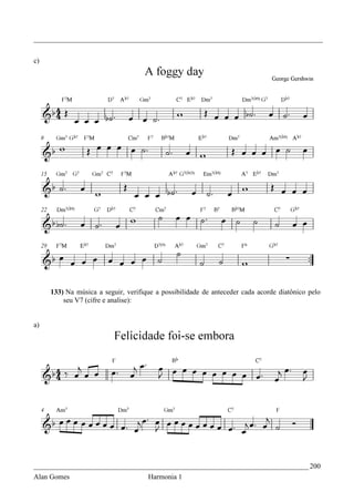 _________________________________________________________________________________


c)




     133) Na música a seguir, verifique a possibilidade de anteceder cada acorde diatônico pelo
         seu V7 (cifre e analise):


a)




_____________________________________________________________________________ 200
Alan Gomes                           Harmonia 1
 