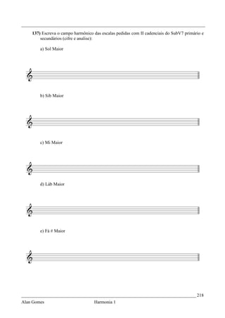 _________________________________________________________________________________
    137) Escreva o campo harmônico das escalas pedidas com II cadenciais do SubV7 primário e
        secundários (cifre e analise):

        a) Sol Maior




        b) Sib Maior




        c) Mi Maior




        d) Láb Maior




        e) Fá # Maior




_____________________________________________________________________________ 218
Alan Gomes                         Harmonia 1
 