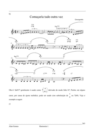 _________________________________________________________________________________
b)




                                          9 
Obs.4: SubV7 geralmente é usado como 7   #11 derivado do modo lídio b7. Porém, em alguns
                                              
                                             
                                                                         7
casos, por causa de ajuste melódico, pode ser usado com substituição de     ou 7(b9). Veja o
                                                                         4
exemplo a seguir:

c)




_____________________________________________________________________________ 263
Alan Gomes                          Harmonia 1
 