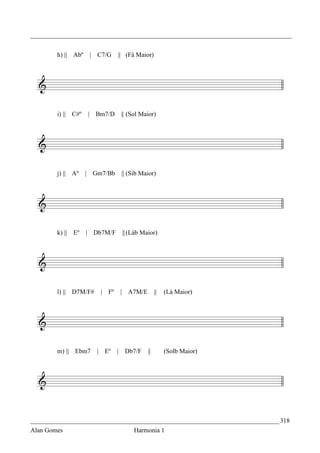 _________________________________________________________________________________


        h) || Abº           | C7/G    || (Fá Maior)




        i) || C#º       |    Bm7/D     || (Sol Maior)




        j) || Aº    |       Gm7/Bb     || (Sib Maior)




        k) || Eº    | Db7M/F              || (Láb Maior)




        l) || D7M/F#           | Fº   |     A7M/E        ||   (Lá Maior)




        m) || Ebm7            | Eº    | Db7/F       ||        (Solb Maior)




_____________________________________________________________________________ 318
Alan Gomes                                    Harmonia 1
 