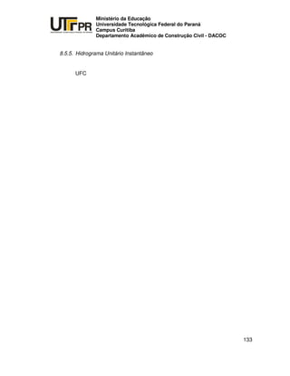 UNIVERSIDADE TECNOLÓGICA FEDERAL DO PARANÁ
PR
Ministério da Educação
Universidade Tecnológica Federal do Paraná
Campus Curitiba
Departamento Acadêmico de Construção Civil - DACOC
133
8.5.5. Hidrograma Unitário Instantâneo
UFC
 