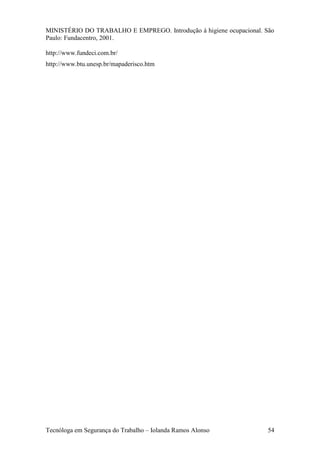 MINISTÉRIO DO TRABALHO E EMPREGO. Introdução à higiene ocupacional. São
Paulo: Fundacentro, 2001.

http://www.fundeci.com.br/
http://www.btu.unesp.br/mapaderisco.htm




Tecnóloga em Segurança do Trabalho – Iolanda Ramos Alonso            54
 