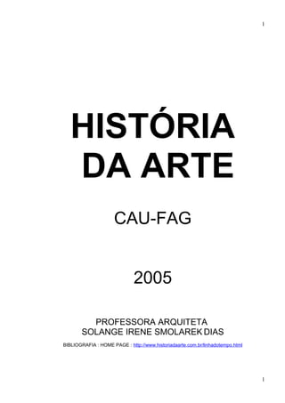 HISTÓRIA
DA ARTE
CAU-FAG
2005
PROFESSORA ARQUITETA
SOLANGE IRENE SMOLAREK DIAS
BIBLIOGRAFIA : HOME PAGE : http://www.historiadaarte.com.br/linhadotempo.html
1
1
 