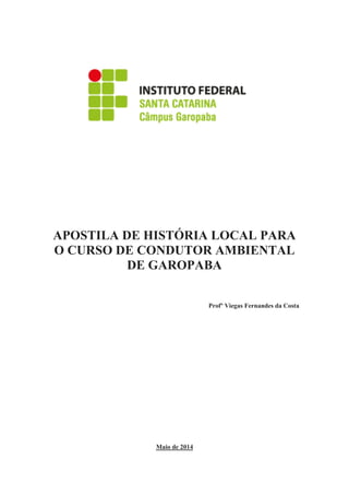 APOSTILA DE HISTÓRIA LOCAL PARA
O CURSO DE CONDUTOR AMBIENTAL
DE GAROPABA
Profº Viegas Fernandes da Costa
Maio de 2014
 