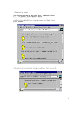 · Alinhamento das imagens

Toda imagem incluída pode ser posicionada (align=...) na tela das seguintes
formas: TOP, MIDDLE, BOTTOM, LEFT e RIGHT.

As três primeiras opções definem a posição da imagem com relação ao texto.
Veja os exemplos:




As duas últimas definem a posição da imagem na página, a direita ou esquerda:




                                                                                18
 