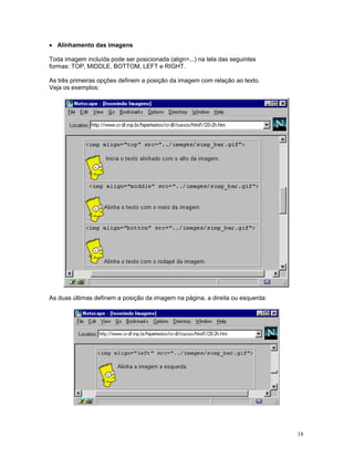 · Alinhamento das imagens

Toda imagem incluída pode ser posicionada (align=...) na tela das seguintes
formas: TOP, MIDDLE, BOTTOM, LEFT e RIGHT.

As três primeiras opções definem a posição da imagem com relação ao texto.
Veja os exemplos:




As duas últimas definem a posição da imagem na página, a direita ou esquerda:




                                                                                18
 