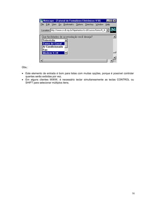 Obs.:
• Este elemento de entrada é bom para listas com muitas opções, porque é possível controlar
quantas serão exibidas por vez.
• Em alguns clientes WWW, é necessário teclar simultaneamente as teclas CONTROL ou
SHIFT para selecionar múltiplos itens.
50
 