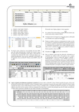 103
I n f o r m á t i c a B á s i c a
U
De acordo com a figura, julgue os itens seguintes.
9.	 Se a célula E3 for selecionada e o botão for clicado, apa-
recerá nesta célula o número 200,00.
10.	 A despesa total com aluguel nos meses de janeiro a abril pode
ser calculada com a ajuda do botão .
11.	 Podem-se alinhar à direita os componentes de todas as célu-
las, usando-se o seguinte procedimento: posicionar o ponteiro
do mouse na célula A1; pressionar o botão esquerdo do mou-
se, mantendo-o pressionado; com o botão esquerdo pressio-
nado, mover o ponteiro do mouse até a célula E5; liberar o
botão esquerdo e clicar em .
12.	 Clicando-se em , a janela será maximizada.
13.	 Para se calcular o gasto total em cada mês, colocando-se os
resultados nas células de B6 a E6, pode-se usar o seguin-
te procedimento: clicar na célula B6; digitar a fórmula =
SOMA(B2:B5) e pressionar a tecla ENTER; posicionar o
ponteiro do mouse na célula B6; pressionar o botão esquerdo;
mantendo-o pressionado, mover o ponteiro do mouse até a cé-
lula E6, liberando então o botão; abrir o menu Editar e ativar o
comando Preencher; em seguida, escolher a opção a Direita.
a.	 =SE(D2<=C$8;”SIM”;”NÃO”)
b.	 =SE(D2<=C8;”SIM”;”NÃO”)
c.	 =SE(D2<=$C8;”SIM”;”NÃO”)
d.	 =SE(D2<>$C$8;”SIM”;”NÃO”)
e.	 =SE(D2>=C$8;”SIM”;”NÃO”)
8.	 Na figura acima, observa-se uma planilha do Excel 2007,
que está sendo utilizada para o cálculo dos valores a prazo
de cinco tipos de computadores. Para obter o valor total dos
conteúdos das células de B3 a B7, é suficiente adotar o se-
guinte procedimento: clicar em B3; mantendo a tecla SHIFT
pressionada, clicar na célula B7; liberar a tecla SHIFT; clicar
em .
14.	 Após o seguinte procedimento: posicionar o ponteiro do mouse sobre a célula B7 e clicar o botão esquerdo do mouse, clicar o bo-
tão direito do mouse sobre a célula B7 e ativar o comando Copiar e, posicionar o ponteiro do mouse sobre a célula D7 e clicar o botão
esquerdo do mouse, clicar o botão direito do mouse e ativar o comando Colar, o conteúdo da célula D7 será igual a 32. Uma pessoa
adquiriu cinco bens móveis a prazo e utilizou o programa Excel para fazer o controle das prestações que deveria saldar mensalmente.
A figura abaixo apresenta a planilha em que foram colocadas as mensalidades.
 