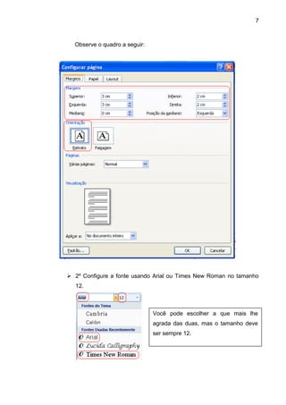 7



  Observe o quadro a seguir:




 2º Configure a fonte usando Arial ou Times New Roman no tamanho
  12.



                               Você pode escolher a que mais lhe
                               agrada das duas, mas o tamanho deve
                               ser sempre 12.
 