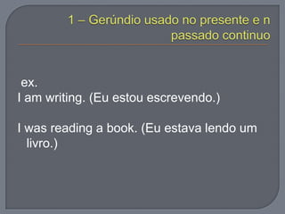 ex.
I am writing. (Eu estou escrevendo.)
I was reading a book. (Eu estava lendo um
livro.)
 