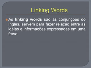 As linking words são as conjunções do
Inglês, servem para fazer relação entre as
idéias e informações expressadas em uma
frase.
 