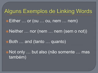 Either … or (ou … ou, nem … nem)
Neither … nor (nem … nem (sem o not))
Both … and (tanto … quanto)
Not only … but also (não somente … mas
também)
 