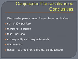 São usadas para terminar frases, fazer conclusões.
 so – então, por isso
 therefore – portanto
 thus – por isso
 consequently – consequentemente
 then – então
 hence – daí, logo (ex: ele fuma, daí as tosses)
 
