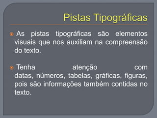  As pistas tipográficas são elementos
visuais que nos auxiliam na compreensão
do texto.
 Tenha atenção com
datas, números, tabelas, gráficas, figuras,
pois são informações também contidas no
texto.
 