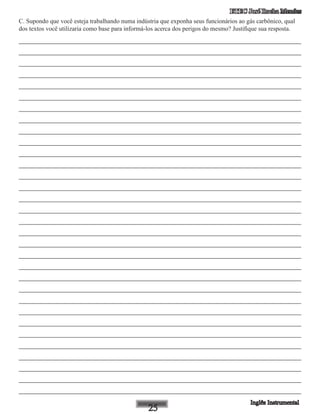 ETEC José Rocha Mendes
C. Supondo que você esteja trabalhando numa indústria que exponha seus funcionários ao gás carbônico, qual
dos textos você utilizaria como base para informá-los acerca dos perigos do mesmo? Justifique sua resposta.
____________________________________________________________
____________________________________________________________
____________________________________________________________
____________________________________________________________
____________________________________________________________
____________________________________________________________
____________________________________________________________
____________________________________________________________
____________________________________________________________
____________________________________________________________
____________________________________________________________
____________________________________________________________
____________________________________________________________
____________________________________________________________
____________________________________________________________
____________________________________________________________
____________________________________________________________
____________________________________________________________
____________________________________________________________
____________________________________________________________
____________________________________________________________
____________________________________________________________
____________________________________________________________
____________________________________________________________
____________________________________________________________
____________________________________________________________
____________________________________________________________
____________________________________________________________
____________________________________________________________
____________________________________________________________
____________________________________________________________
____________________________________________________________
 