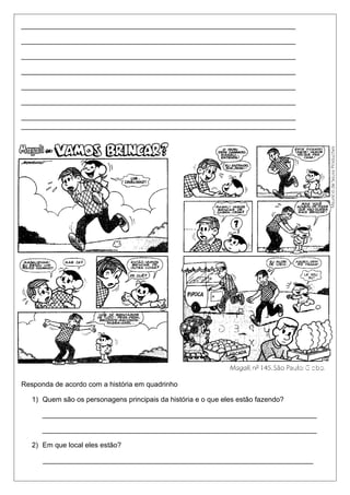 ______________________________________________________________________ 
______________________________________________________________________ 
______________________________________________________________________ 
______________________________________________________________________ 
______________________________________________________________________ 
______________________________________________________________________ 
______________________________________________________________________ 
______________________________________________________________________ 
Responda de acordo com a história em quadrinho 
1) Quem são os personagens principais da história e o que eles estão fazendo? 
______________________________________________________________________ 
______________________________________________________________________ 
2) Em que local eles estão? 
_____________________________________________________________________ 
 
