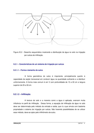CAPÍTULO VIII 
IRRIGAÇÃO POR AUTOPROPELIDO 
8.1 – INTRODUÇÃO 
Esse sistema consiste de um aspersor tipo canhão hidráulico de médio ou 
grande alcance colocado sobre uma carreta com uma moto-bomba. Nesta carreta encontra-se 
um carretel cuja finalidade é enrolar um cabo de aço que promova a locomoção do 
equipamento. O abastecimento é feito por uma mangueira que conecta a moto-bomba à 
hidrantes colocados estrategicamente nas imediações da área. A Figura VIII.1 ilustra um 
sistema por autopropelido. Alguns tipos de autopropelidos não possuem cabo de aço para 
seu tracionamento, o qual é feito pela própria mangueira de abastecimento de água. O tipo 
mais comum é com cabo de aço. 
Figura VIII.1 – Fotografia de um sistema autopropelido. 
IRRIGAÇÃO CAP.VIII - 1 
 