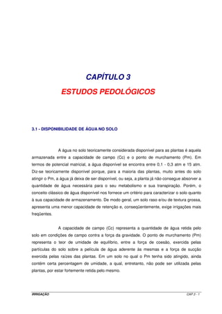 c) Determinação do déficit de pressão de vapor 
DPV = ea - ed = 3,28 - 2,25 = 1,03 kPa 
d) Determinação da declividade da curva de pressão de vapor 
= - 
o 1 
4098 x 3,28 
2 0,1945 kPa C 
+ 
(25,6 237,3) 
d = 
e) Determinação do calor latente de evaporação 
l = 2,501- 2,361´10-3 x 25,6 = 2,44 MJ kg-1 
f) Determinação da pressão atmosférica 
100,93 kPa 
= ´  - 
293 0,0065 x 31 
293 
P 101,3 
5,25 
 
=  
 
g) Determinação da constante psicrométrica kPa ºC-1 
g = 0,0016286 ´ = - 
0,067 kPa oC 1 
100,93 
2,44 
h) Determinação do saldo de radiação 
h.1) Cálculo de J para o mês de fevereiro (mês 2) 
J = inteiro (30,42 x 2 - 15,23) = 45 
h.2) Cálculo de dr 
 
= + ´  p 
cos 033 , 0 1 dr =  
x 45 1,0236 rad 
2 
365 
 
h.3) Cálculo de ds 
 
 d = ´ p - 
sen 4093 , 0 s - =  
x 45 1,405 0,2413 rad 
2 
365 
 
h.4) Cálculo de ws 
Como a latitude do lugar é igual a 27o 45’ S, ou seja, 0,4843 rad, vamos ter: 
IRRIGAÇÃO CAP.II - 34 
 