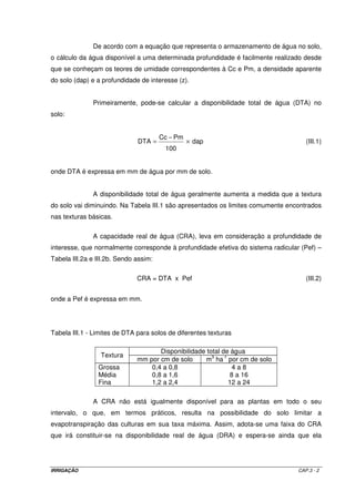 ws = arccos[- tan (- 0,4843) ´ tan (- 0,2413)]= 1,7006 rad 
h.5) Cálculo de Ra 
( ) ( ) 
- - + 
1,7006 x sen 0,4843 sen 0,2413 
 
 
0236 , 1 x 586 , 37 R - - =   
  
= 
a 40,06 MJ m d 
( ) ( ) ( ) 
2 1 
- - 
cos 0,4843 cos 0,2413 sen 1,7006 
 
 
h.6) Cálculo de N 
N = 
x 1,7006 12,99 h 
24 
p 
= 
h.7) Cálculo de Rs 
6,22 
x 50 , 0 25 , 0 06 , 40 Rs - - =  
19,60 MJ m 2 d 1 
12,99 
 
 = ´ + 
 
h.8) Cálculo de Rns 
( ) 2 1 
Rns 1 0,23 19,60 15,10 MJ m d= - ´ = - - 
h.9) Cálculo de Rnl 
( ) ( - 
) ( ) 
 
´ + ´ ´ ´ - ´  
0,1 0,34 0,14 2,25 4,903 x 10 304,55 292,95 
 = ´ + 
- - 
2 1 
R 0,9 
nl 
6,22 
12,99 
= 
 
R 2,70 MJ m d 
nl 
9 4 4 
1 
2 
OBS: os valores 304,55 e 292,95 referem-se às temperaturas máxima e mínima expressas 
em graus Kelvin, respectivamente. 
h.10) Cálculo de Rn 
Rn 15,10 2,70 12,40 MJ m d= - = - - 
2 1 
i) Cálculo de G 
G = 0,38 ´ (25,6 - 26,0) = -0,152 MJ m-2 d-1 
j) Cálculo de ra 
r = = - 
1 
208 
a 84,90 s m 
2,45 
Finalmente, a evapotranspiração será calculada por meio da Equação II.23. 
IRRIGAÇÃO CAP.II - 35 
 