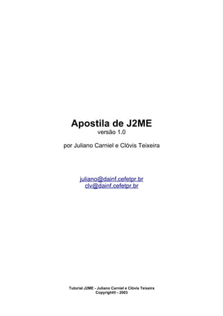 Apostila de J2ME
versão 1.0
por Juliano Carniel e Clóvis Teixeira
juliano@dainf.cefetpr.br
clv@dainf.cefetpr.br
Tutorial J2ME - Juliano Carniel e Clóvis Teixeira
Copyright® - 2003
 