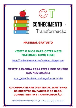 CONHECIMENTO E TRANSFORMAÇÃO: https://www.facebook.com/mayrafreitascarvalho
AO COMPARTILHAR O MATERIAL, MANTENHA
OS CRÉDITOS DA PÁGINA E DO BLOG:
CONHECIMENTO E TRANSFORMAÇÃO.
 