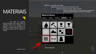 www.3dm.com.br
MATERIAIS
No editor de materiais
podemos escolher entre diversos tipos de
materiais prontos para substituir o que
aplicamos na hora da modelagem ou
escolher a opção Standard, que serve
para editar a textura que foi colocada no
modelo.
22
 