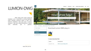 Além disso para quem gosta de
trabalhar com o AutoCAD, o Lumion também
pode importar arquivos DWG e DXF sem
nenhum problema, mas para isso é preciso
acessar o site dos desenvolvedores e baixar
uma extensão que é gratuita.
www.3dm.com.br
LUMION-DWG
09
 