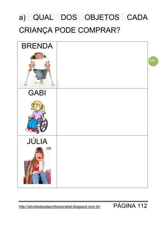 http://atividadesdaprofessorabel.blogspot.com.br/ PÁGINA 112
112
a) QUAL DOS OBJETOS CADA
CRIANÇA PODE COMPRAR?
BRENDA
GABI
JÚLIA
 