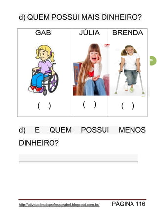 http://atividadesdaprofessorabel.blogspot.com.br/ PÁGINA 116
116
d) QUEM POSSUI MAIS DINHEIRO?
GABI
( )
JÚLIA
( )
BRENDA
( )
d) E QUEM POSSUI MENOS
DINHEIRO?
_____________________________
 