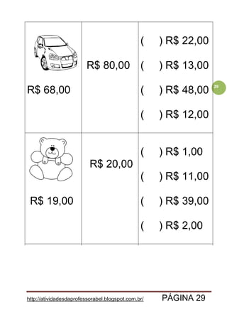 http://atividadesdaprofessorabel.blogspot.com.br/ PÁGINA 29
29
R$ 68,00
R$ 80,00
( ) R$ 22,00
( ) R$ 13,00
( ) R$ 48,00
( ) R$ 12,00
R$ 19,00
R$ 20,00
( ) R$ 1,00
( ) R$ 11,00
( ) R$ 39,00
( ) R$ 2,00
 