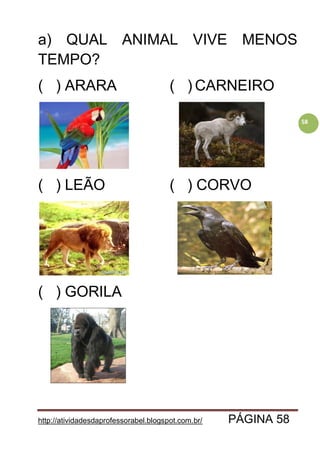 http://atividadesdaprofessorabel.blogspot.com.br/ PÁGINA 58
58
a) QUAL ANIMAL VIVE MENOS
TEMPO?
( ) ARARA ( ) CARNEIRO
( ) LEÃO ( ) CORVO
( ) GORILA
 