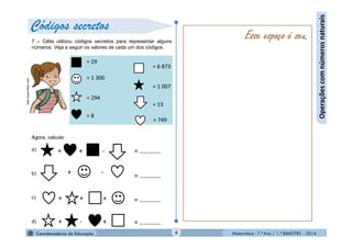 Matemática - 7.º Ano / 1.º BIMESTRE - 20146
7 – Célia utilizou códigos secretos para representar alguns
números. Veja a seguir os valores de cada um dos códigos.
Agora, calcule:
a)
b)
c)
d)
= ...........
= ...........
= ...........
= ...........
+ + -
+ - +
+ + +
+ -
Esse espaço é seu.
Operaçõescomnúmerosnaturais
Códigos secretoshttp://www.flickr.com
 