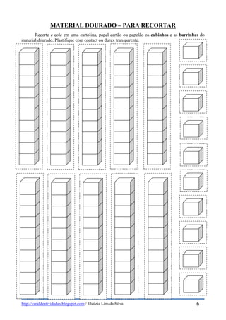 http://varaldeatividades.blogspot.com / Eleúzia Lins da Silva
MATERIAL DOURADO – PARA RECORTAR
Recorte e cole em uma cartolina, papel cartão ou papelão os cubinhos e as barrinhas do
material dourado. Plastifique com contact ou durex transparente.
6
 