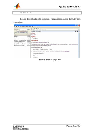 Apostila de MATLAB 7.3
>> doc dirac

Depois de efetuado este comando, irá aparecer a janela do HELP com
o seguinte:

Figura 3 – HELP da função dirac.

Página 8 de 114

 