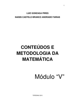 1
LUIZ GONZAGA PIRES
NAISIS CASTELO BRANCO ANDRADE FARIAS
CONTEÚDOS E
METODOLOGIA DA
MATEMÁTICA
Módulo “V”
TERESINA/ 2010
 