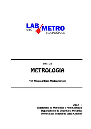 PARTE II


 METROLOGIA
Prof. Marco Antonio Martins Cavaco




                                        2002 – I
       Laboratório de Metrologia e Automatização
          Departamento de Engenharia Mecânica
          Universidade Federal de Santa Catarina
 