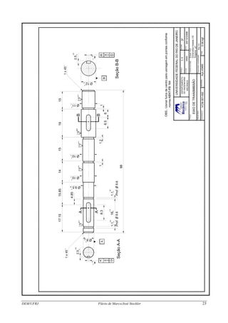 B
A
AB
1915151417.1515.85
4.85
8.3
16
110
01.1
-90
0
140
0
1.1
1.60.50.5
1.6
0.5
6.56
O9.5
O10
9
-3
-3
9
O11
-3
9
O10
140
0
2.5
100
0
-30
0
4
0.04B
B
O12-24
-6
SeçãoB-B
98
O9-90
0
A
0
2.5
100
-304
0
0.04A
SeçãoA-A
1
Prof.O8.6Prof.O8.6
1x45
o1x45
o
1.21
TÍTULO
EIXODETRANSMISSÃO
ESCALA
COTAS
DIEDRO
DATA
1:1
mm
3o
25/12/2008
PROJETISTA
DESENHONo-
TolerânciasGerais:Eixos:h12
MATERIAL
Aço43400
Dimensõeslineares:J12
Ângulos:2+o
Rugosidadesuperficialgeral:
Ra=5
Peso:
0.06kgfVCM-001-002
UNIVERSIDADEFEDERALDORIODEJANEIRO
DEPARTAMENTO
DEENGENHARIA
MECÂNICA
OBS.:Usinarfurosdecentroparausinagemempontasconforme
normaABNT-PB164
DEM/UFRJ Flávio de Marco/José Stockler 23
 