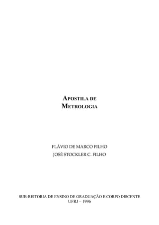 APOSTILA DE
METROLOGIA
FLÁVIO DE MARCO FILHO
JOSÉ STOCKLER C. FILHO
SUB-REITORIA DE ENSINO DE GRADUAÇÃO E CORPO DISCENTE
UFRJ – 1996
 