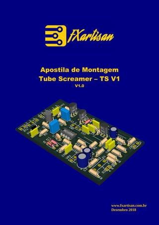 Apostila de Montagem
Tube Screamer – TS V1
V1.0
www.fxartisan.com.br
Dezembro 2018
 