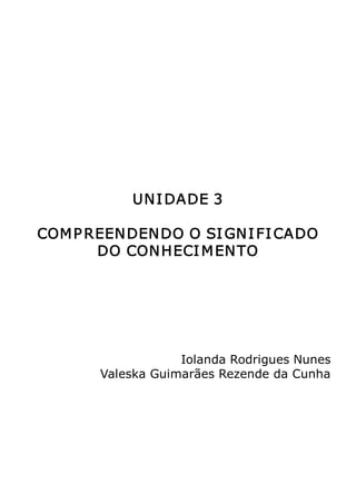 Metodologia do Trabalho Científico   59




           UN I DADE 3 

COM P REEN DEN DO O SI GN I FI CADO 
       DO CON HECI M EN TO 




                   Iolanda Rodrigues Nunes 
       Valeska Guimarães Rezende da Cunha
 