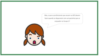 Mas, o que os profissionais que atuam na APS devem
fazer quando se depararem com um paciente que se
enquadre no Grupo C?
 
