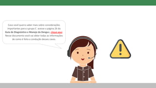 Caso você queira saber mais sobre considerações
importantes para o grupo C acesse a página 26 do
Guia de Diagnóstico e Manejo da Dengue, clique aqui.
Nesse documento você vai obter todas as informações
de como é feita a condução desses casos.
 