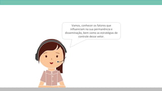 Vamos, conhecer os fatores que
influenciam na sua permanência e
disseminação, bem como as estratégias de
controle desse vetor.
 