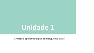 Unidade 1
Situação epidemiológica de dengue no Brasil
 