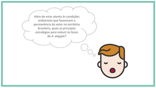 Além de estar atento às condições
ambientais que favorecem a
permanência do vetor no território
brasileiro, quais as principais
estratégias para reduzir os focos
de A. aegypti?
 